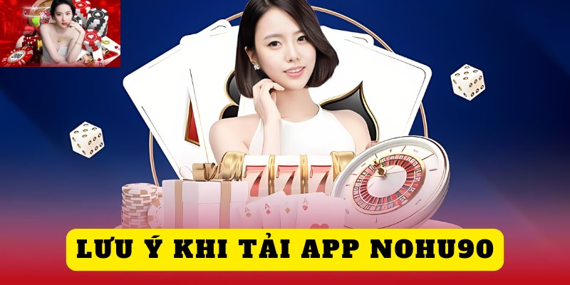 Lưu ý quan trọng khi thực hiện tải ứng dụng Nohu90 về trải nghiệm